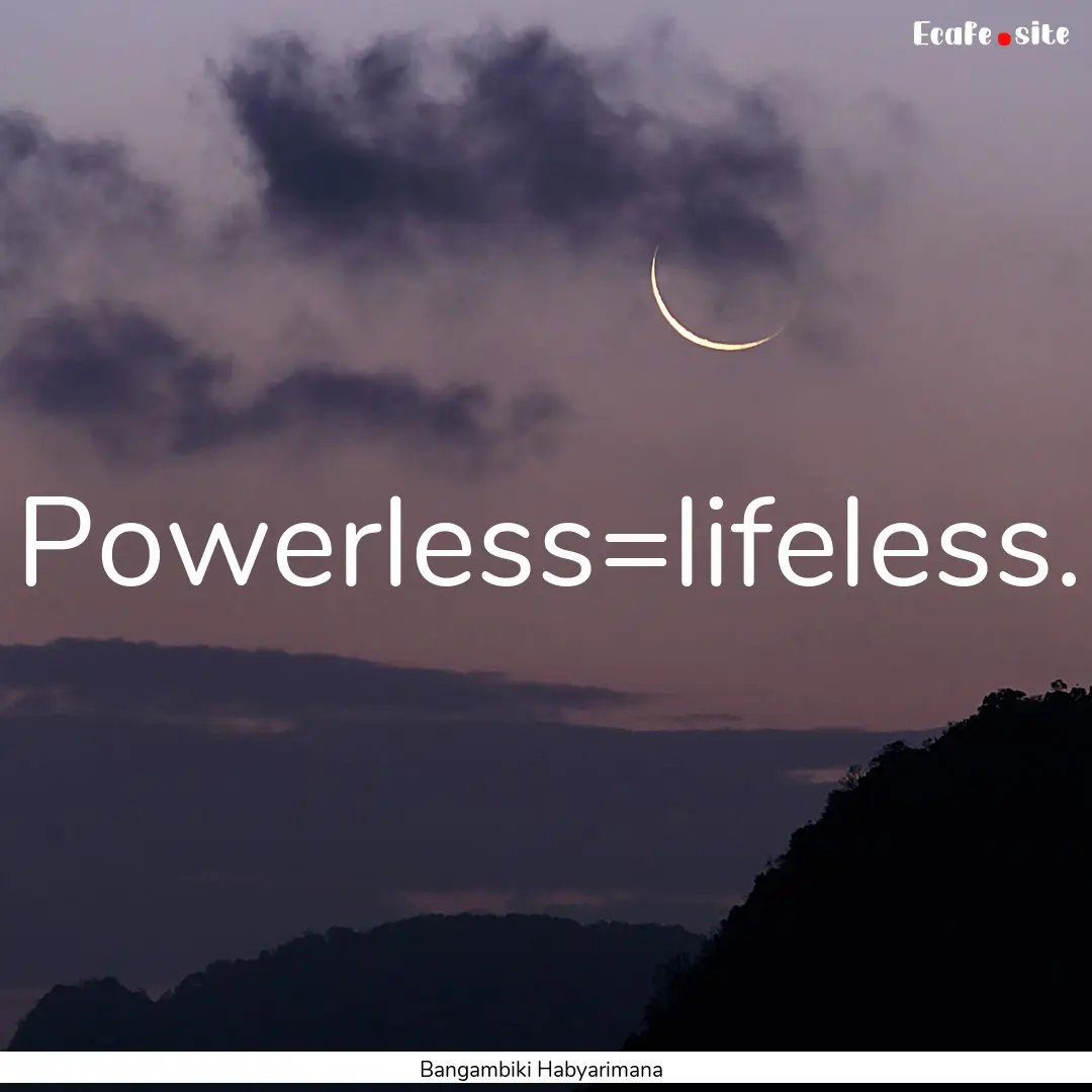 Powerless=lifeless. : Quote by Bangambiki Habyarimana