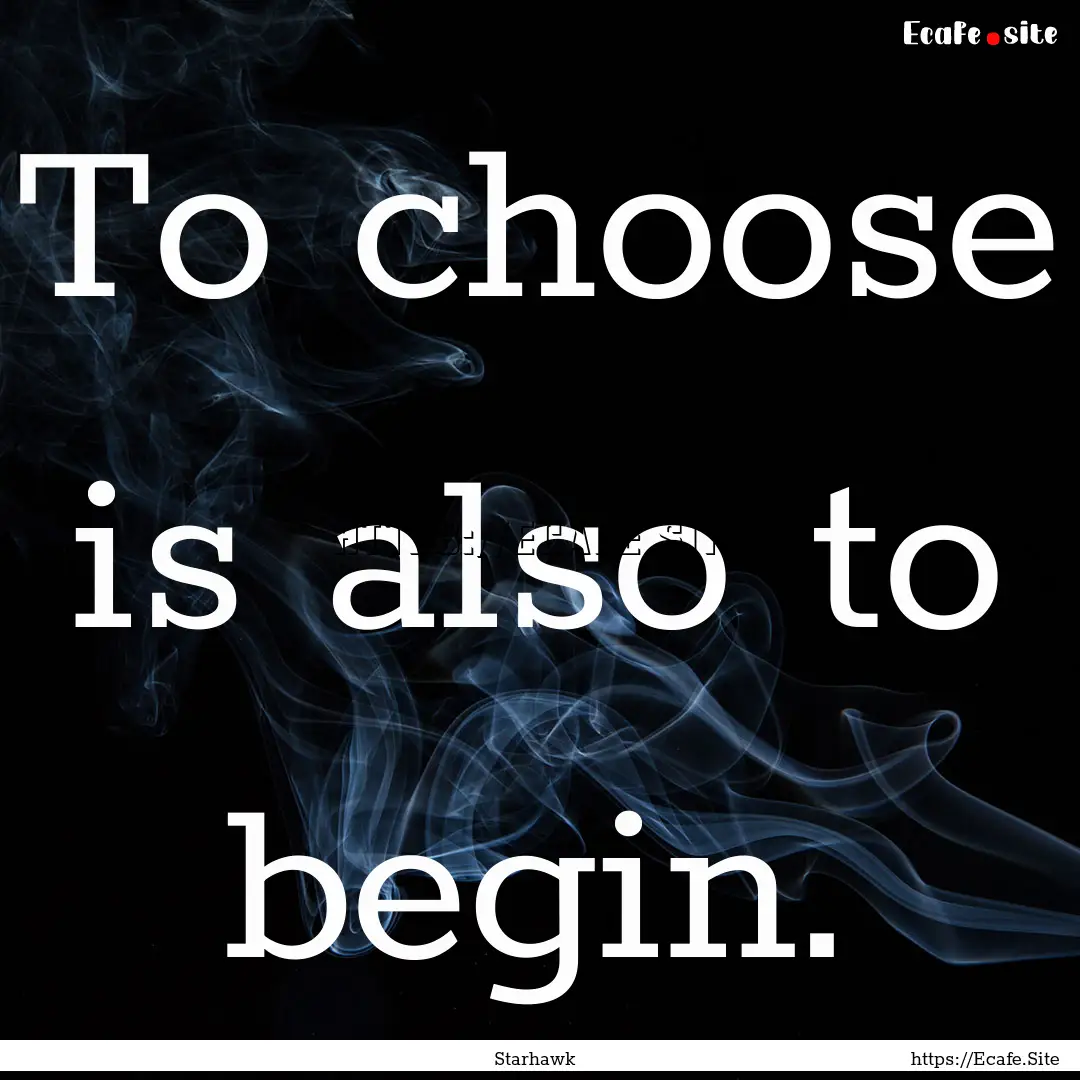 To choose is also to begin. : Quote by Starhawk