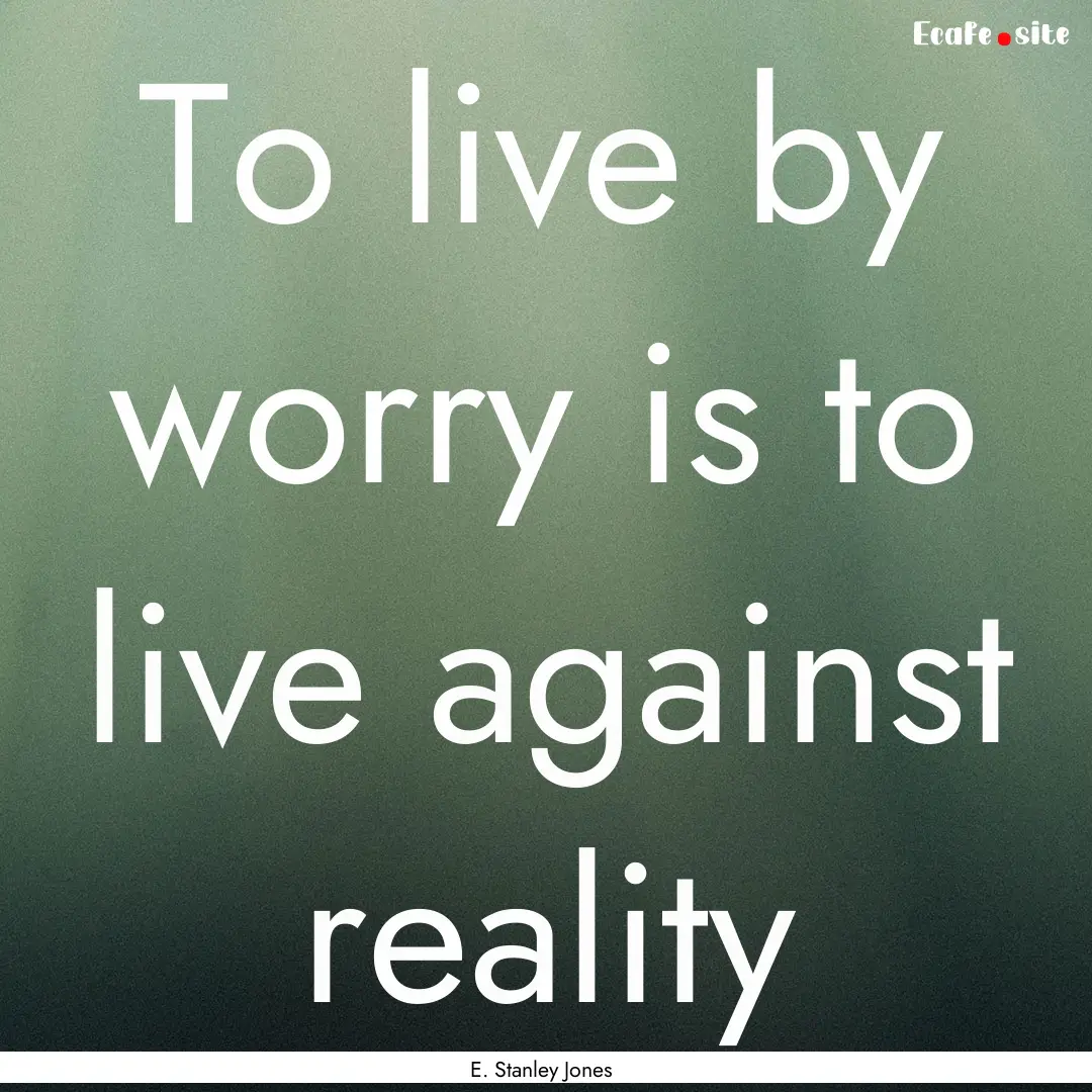 To live by worry is to live against reality.... : Quote by E. Stanley Jones