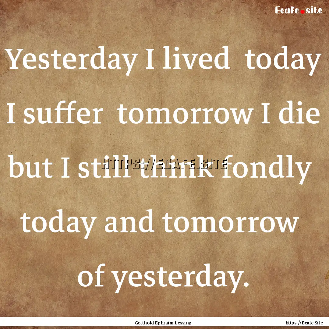 Yesterday I lived today I suffer tomorrow.... : Quote by Gotthold Ephraim Lessing