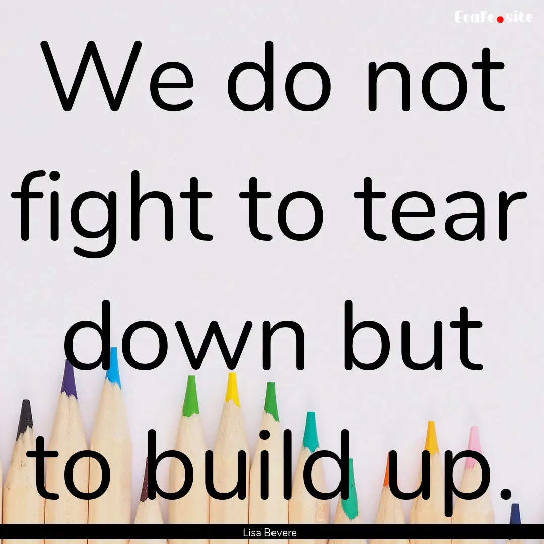 We do not fight to tear down but to build.... : Quote by Lisa Bevere