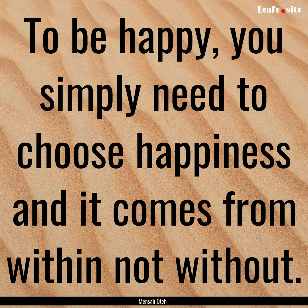 To be happy, you simply need to choose happiness.... : Quote by Mensah Oteh