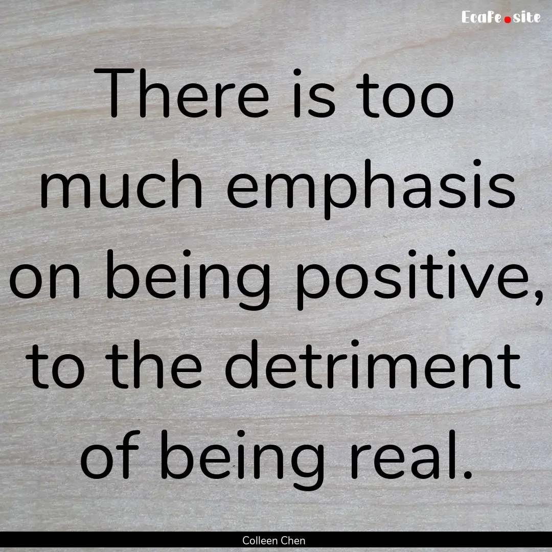 There is too much emphasis on being positive,.... : Quote by Colleen Chen