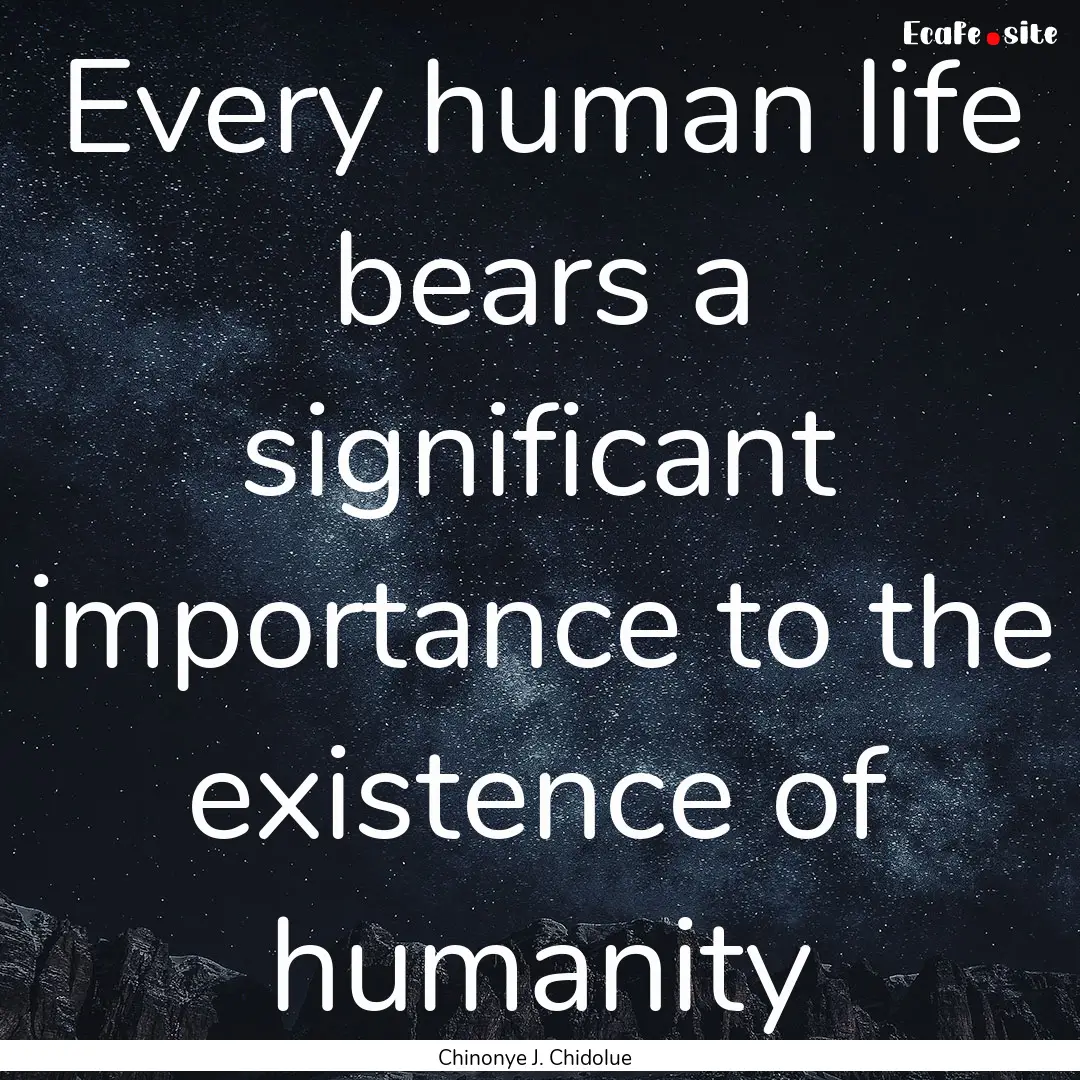 Every human life bears a significant importance.... : Quote by Chinonye J. Chidolue