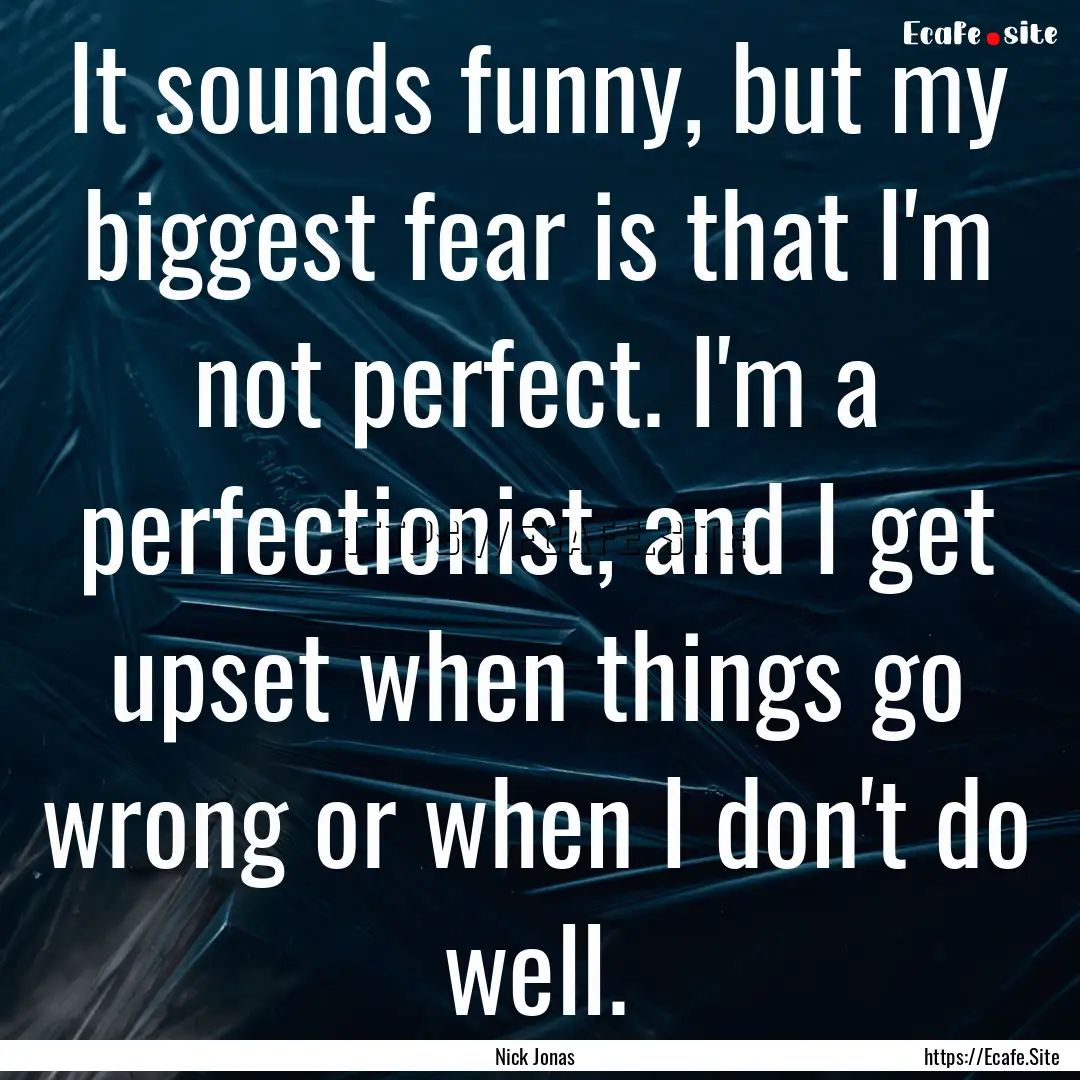 It sounds funny, but my biggest fear is that.... : Quote by Nick Jonas