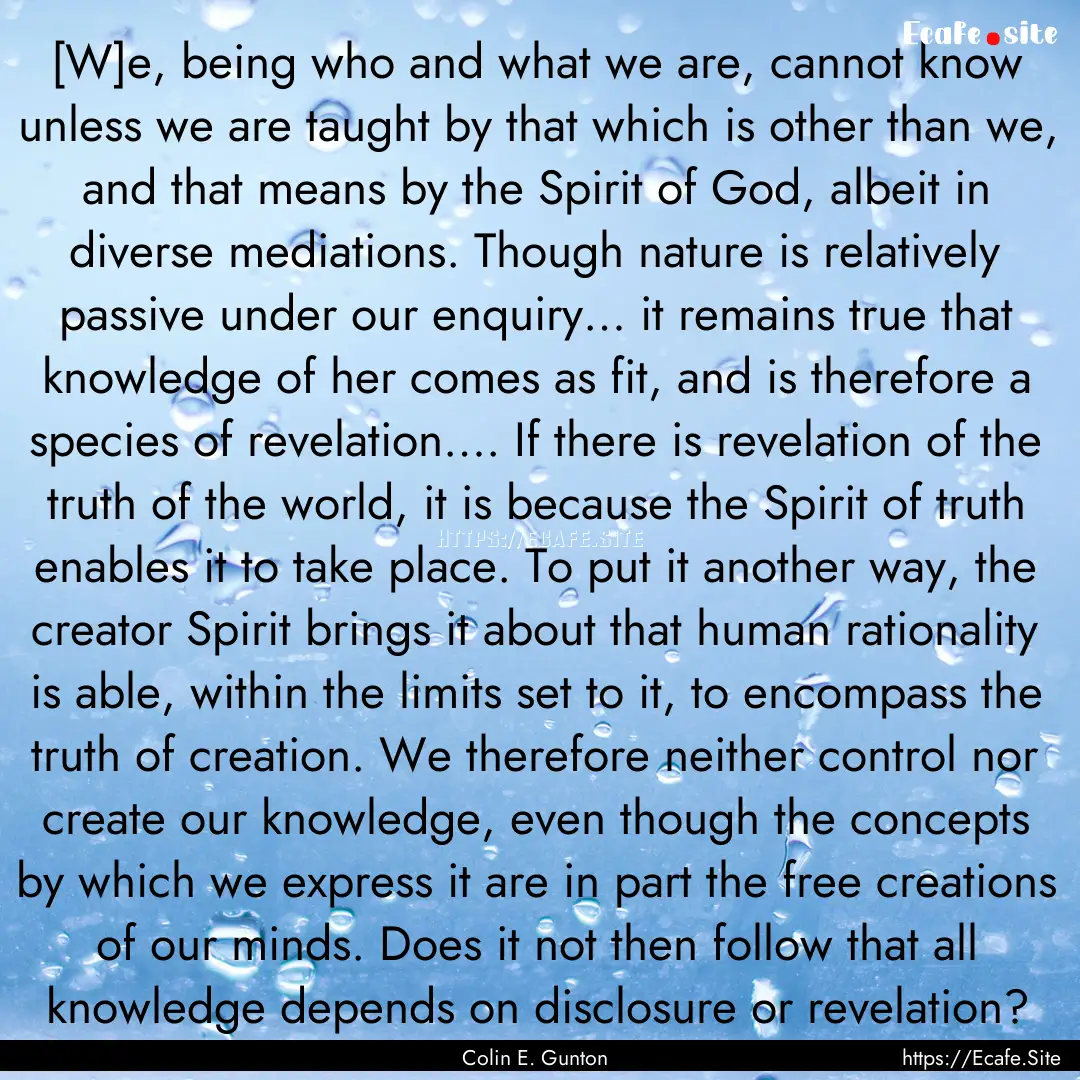 [W]e, being who and what we are, cannot know.... : Quote by Colin E. Gunton