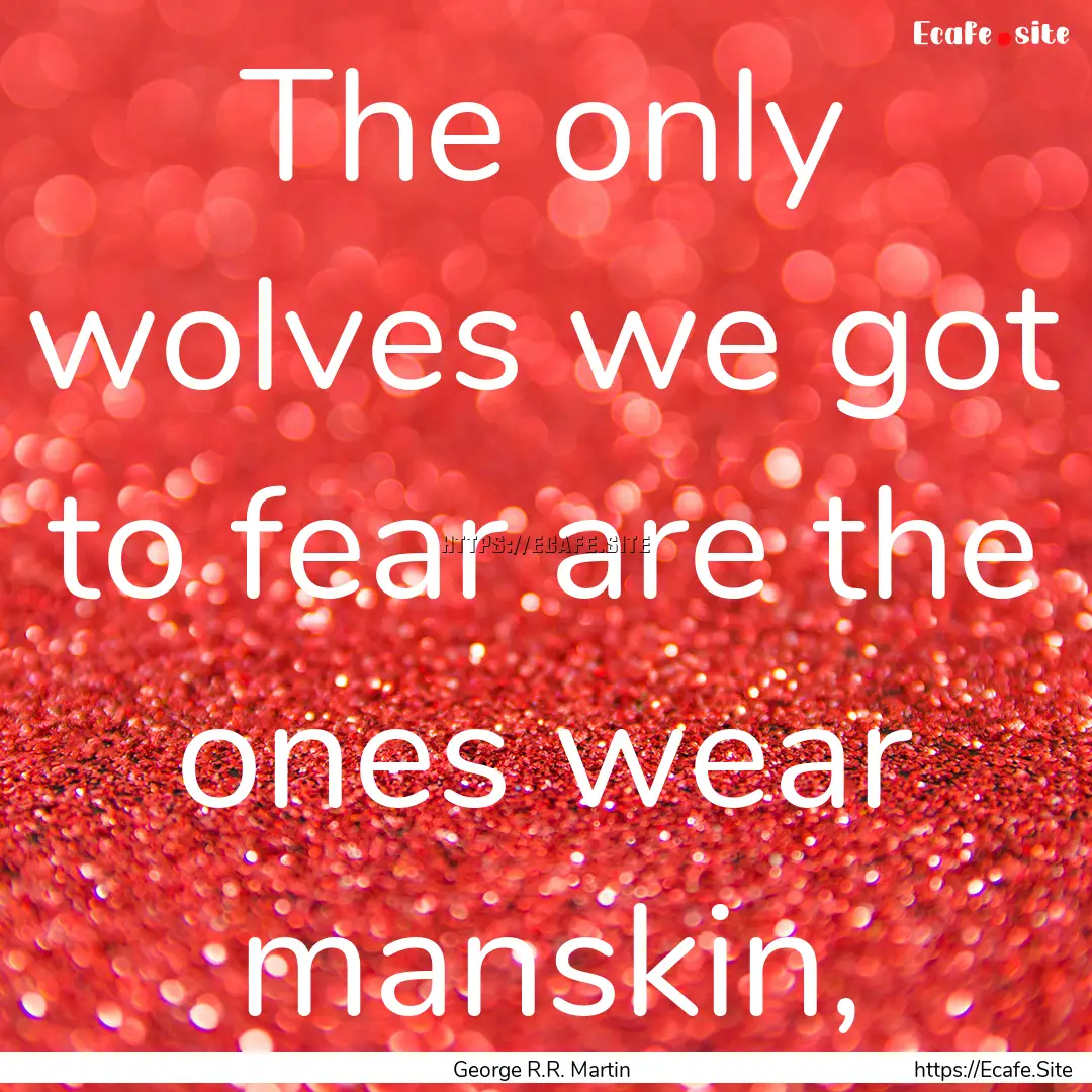 The only wolves we got to fear are the ones.... : Quote by George R.R. Martin