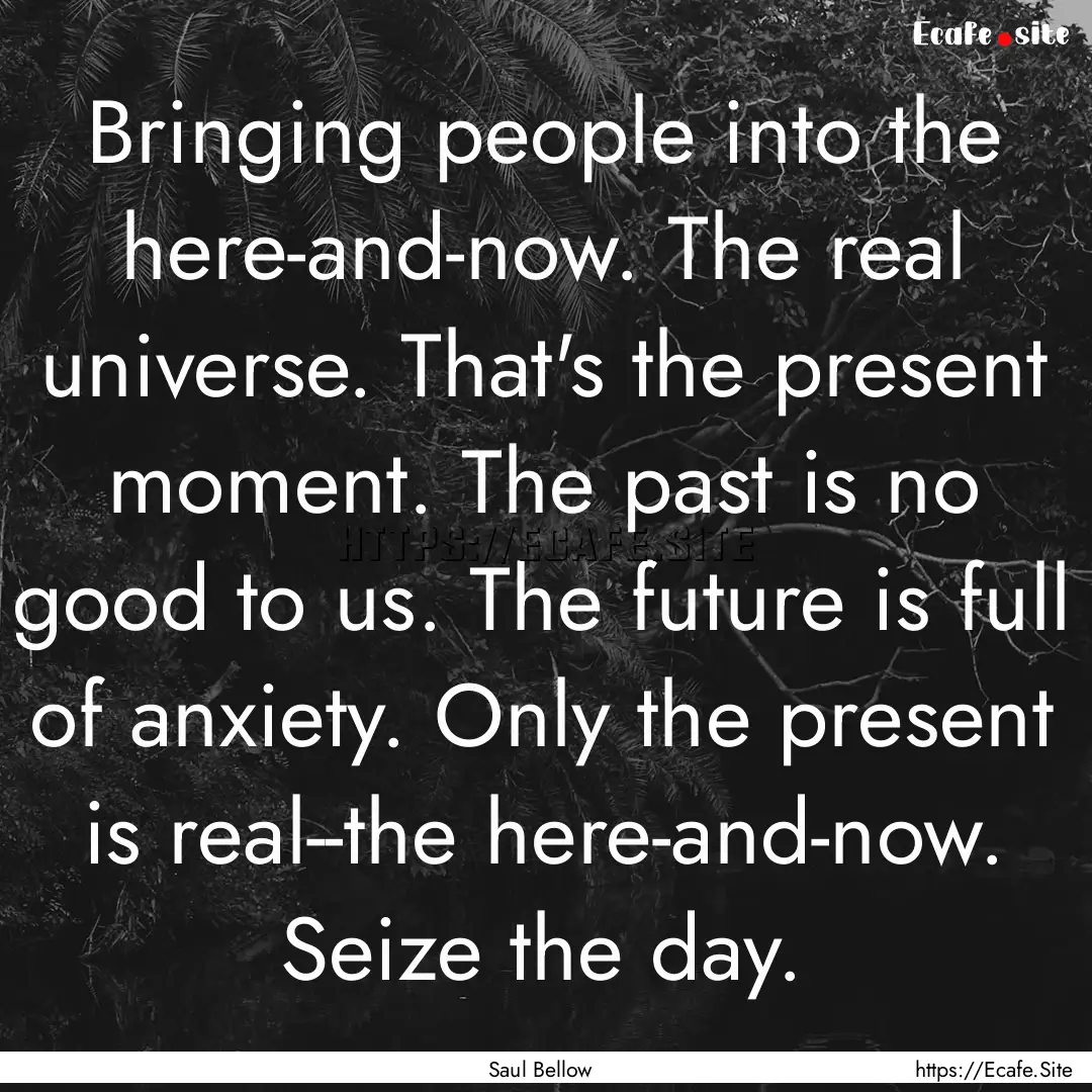 Bringing people into the here-and-now. The.... : Quote by Saul Bellow