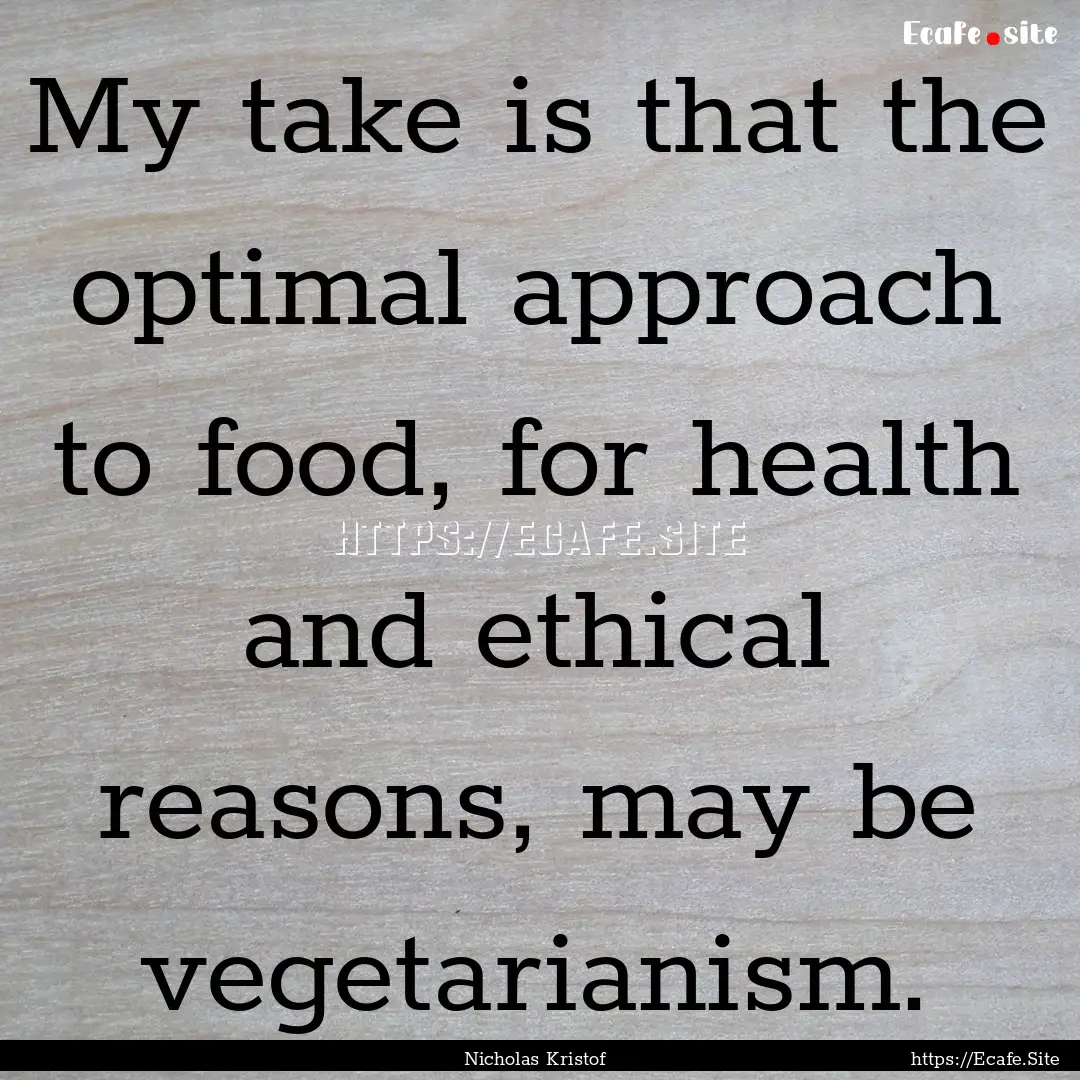 My take is that the optimal approach to food,.... : Quote by Nicholas Kristof