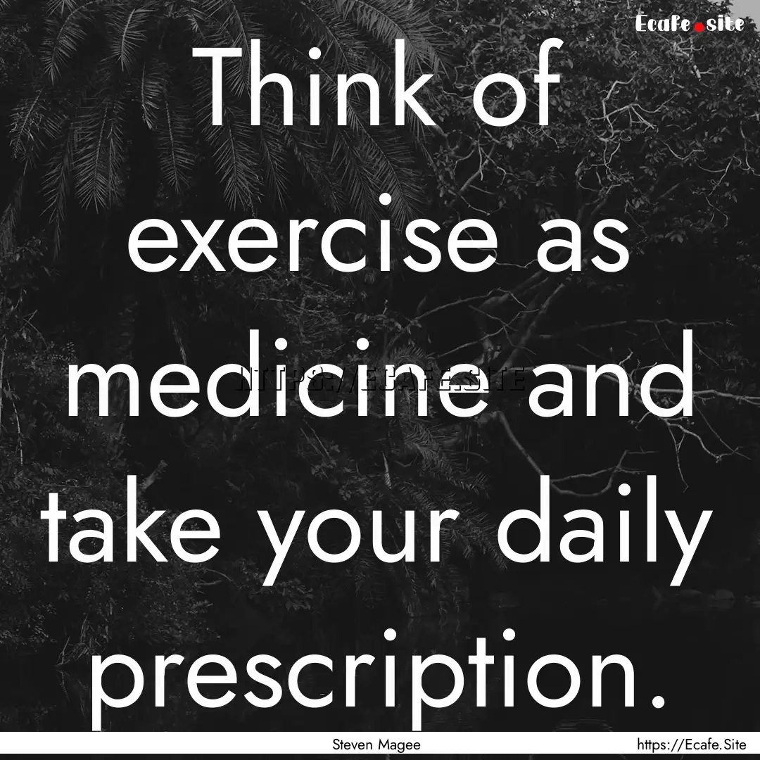 Think of exercise as medicine and take your.... : Quote by Steven Magee