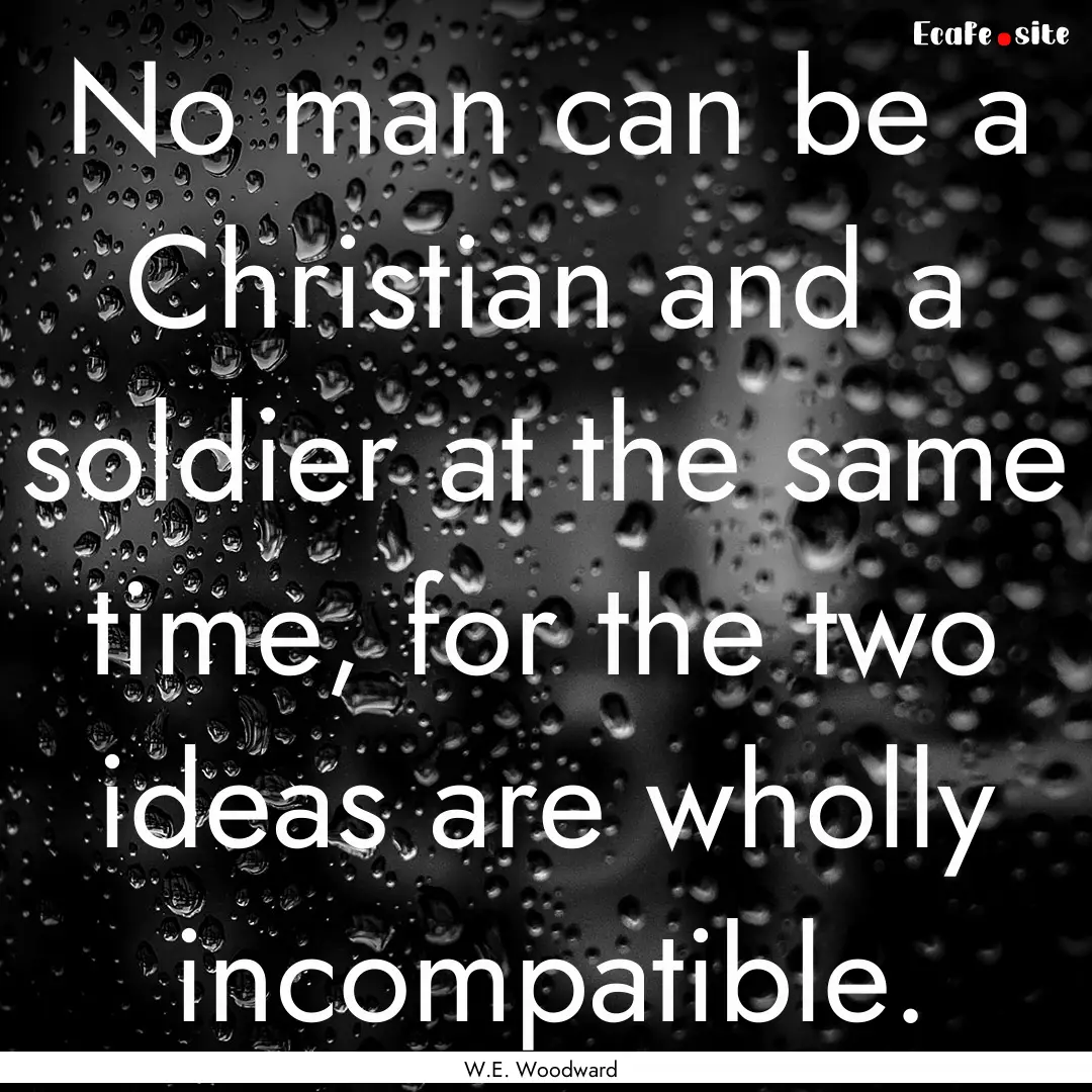 No man can be a Christian and a soldier at.... : Quote by W.E. Woodward