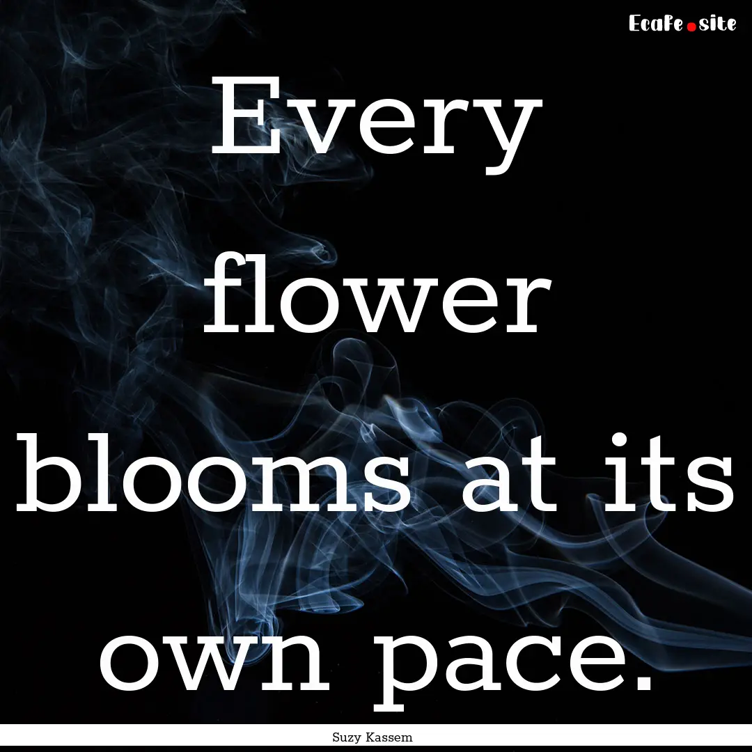 Every flower blooms at its own pace. : Quote by Suzy Kassem