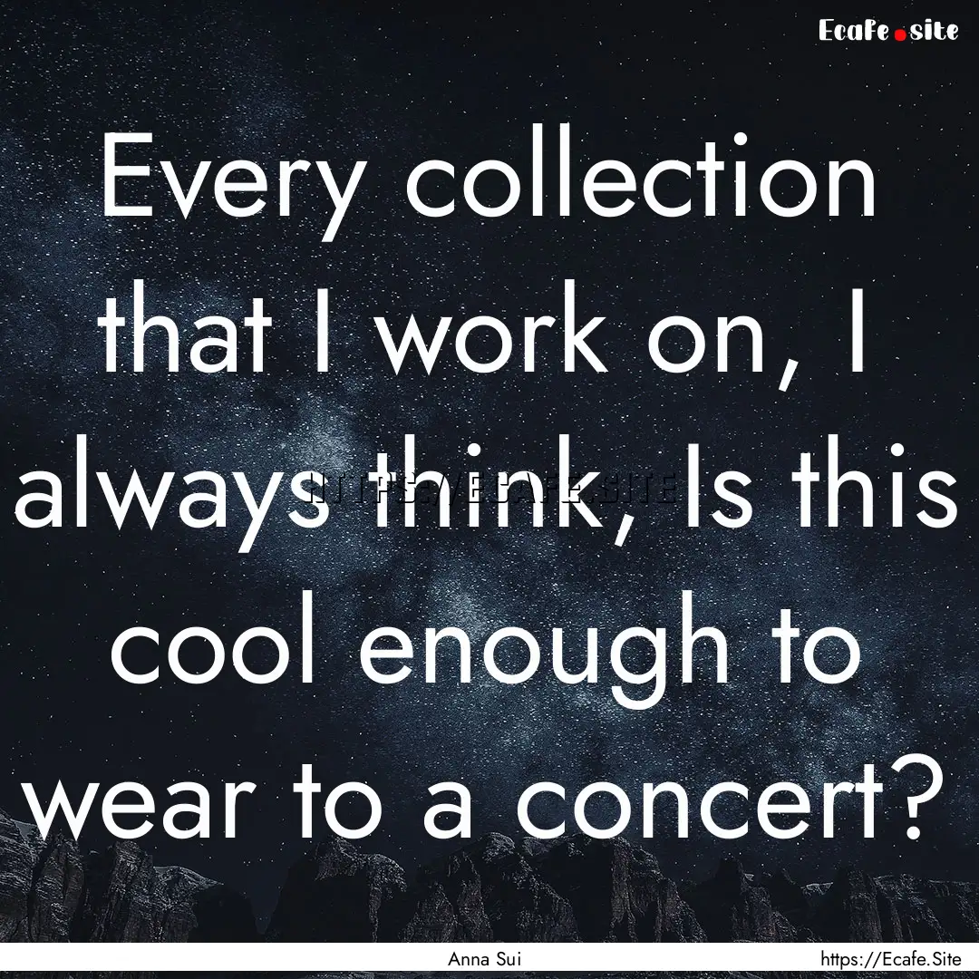 Every collection that I work on, I always.... : Quote by Anna Sui