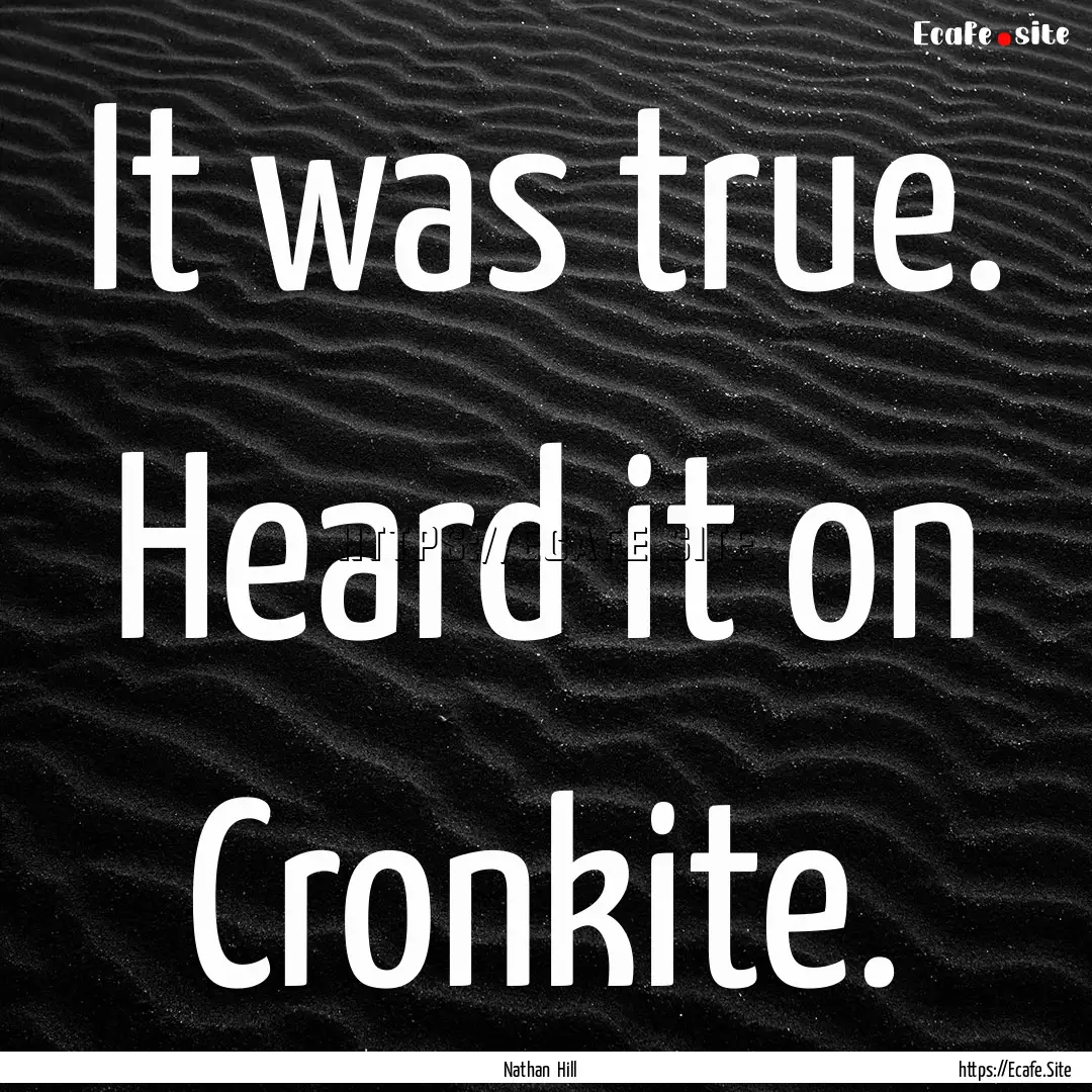 It was true. Heard it on Cronkite. : Quote by Nathan Hill