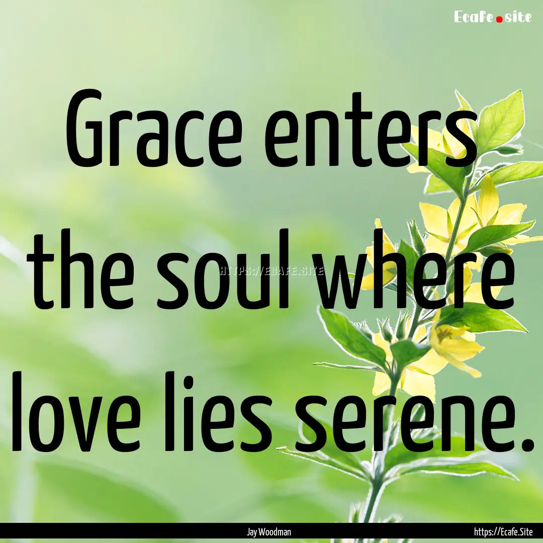 Grace enters the soul where love lies serene..... : Quote by Jay Woodman