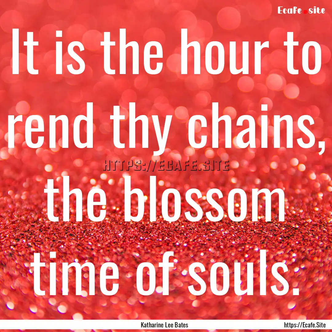 It is the hour to rend thy chains, the blossom.... : Quote by Katharine Lee Bates