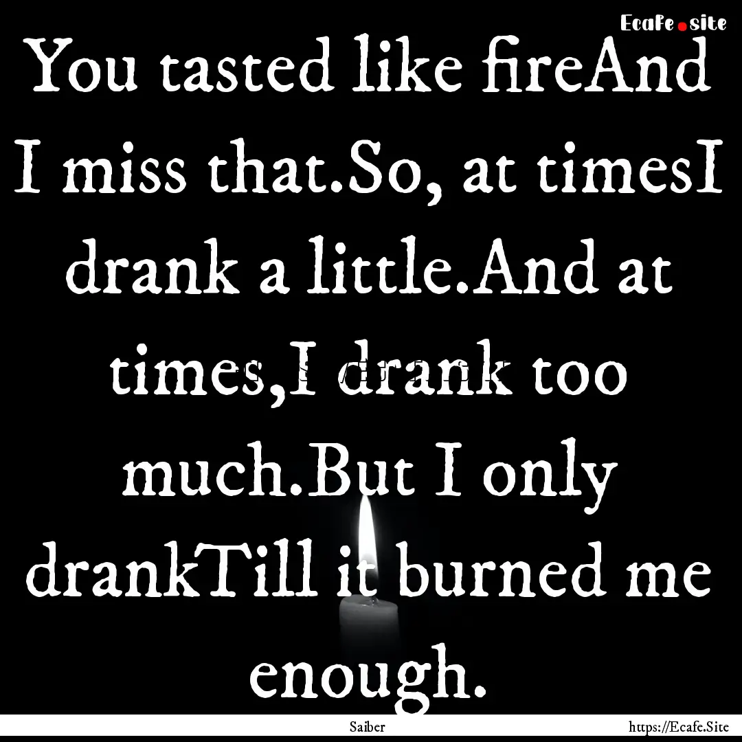 You tasted like fireAnd I miss that.So, at.... : Quote by Saiber