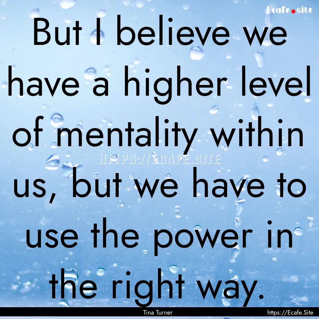 But I believe we have a higher level of mentality.... : Quote by Tina Turner