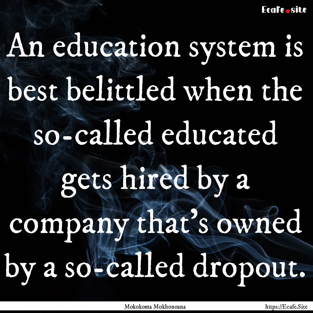 An education system is best belittled when.... : Quote by Mokokoma Mokhonoana