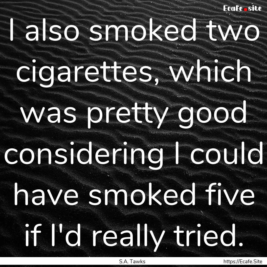 I also smoked two cigarettes, which was pretty.... : Quote by S.A. Tawks