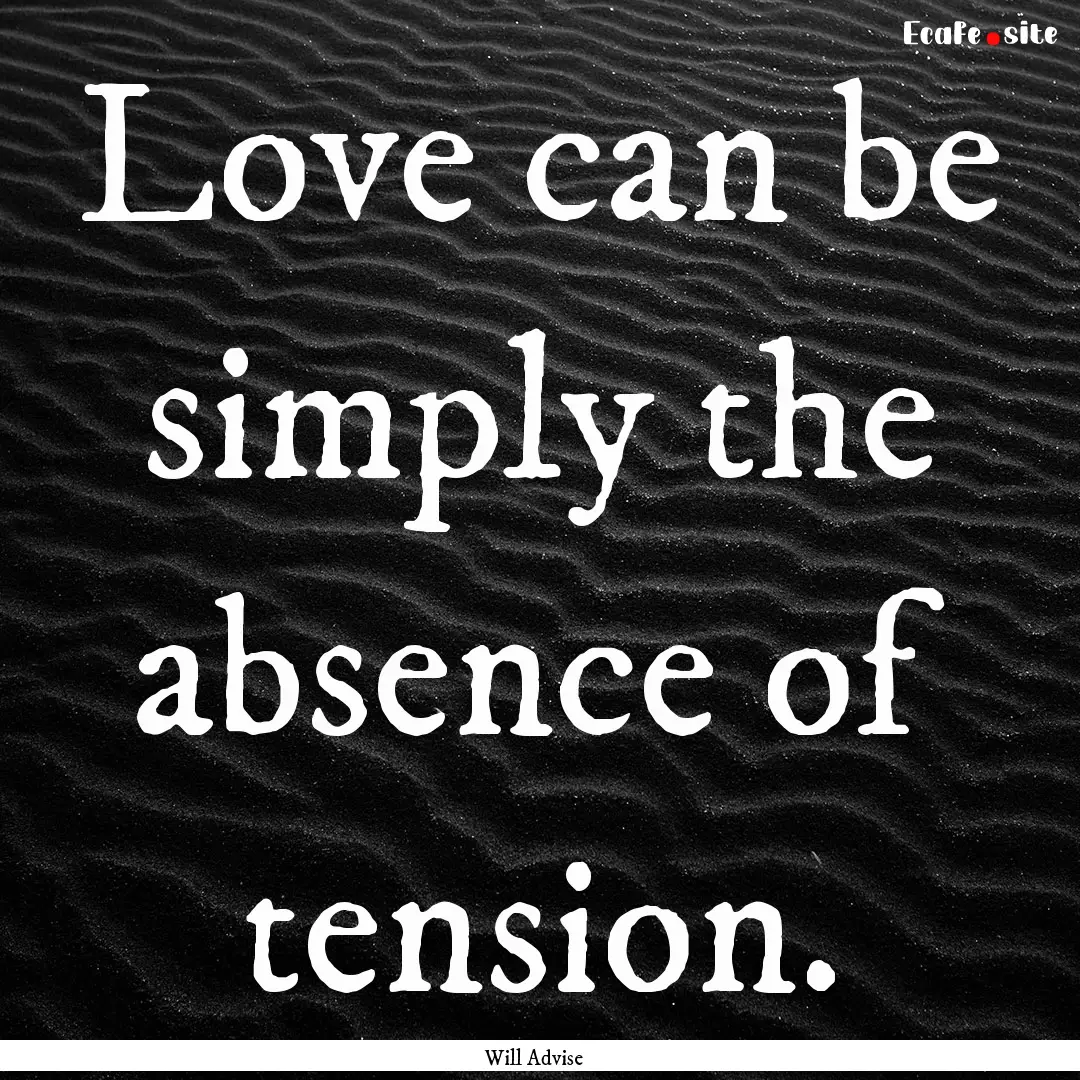 Love can be simply the absence of tension..... : Quote by Will Advise