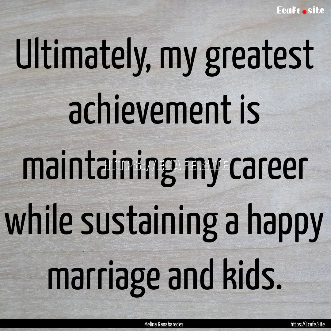 Ultimately, my greatest achievement is maintaining.... : Quote by Melina Kanakaredes