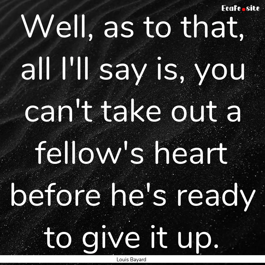 Well, as to that, all I'll say is, you can't.... : Quote by Louis Bayard