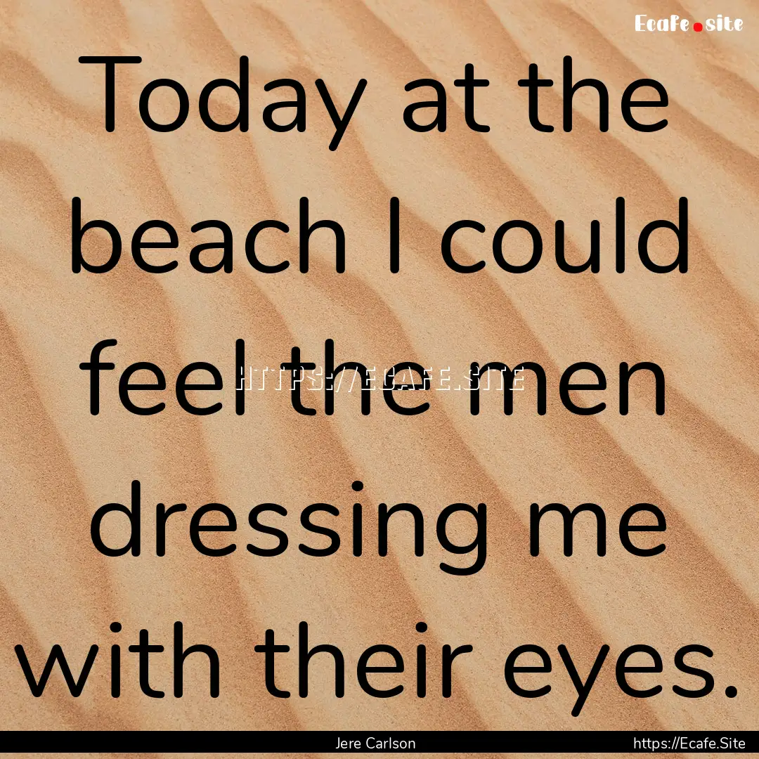 Today at the beach I could feel the men dressing.... : Quote by Jere Carlson