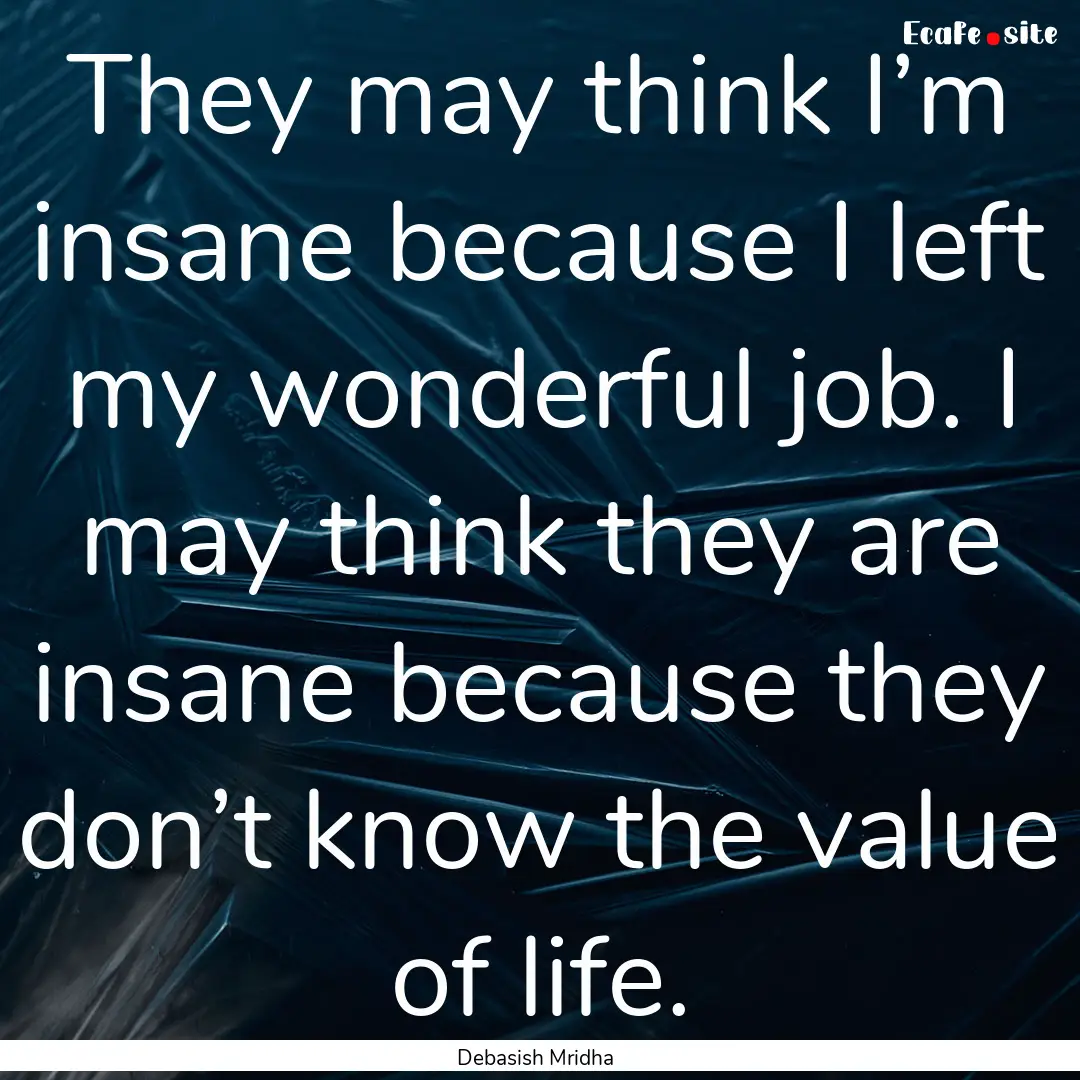 They may think I’m insane because I left.... : Quote by Debasish Mridha