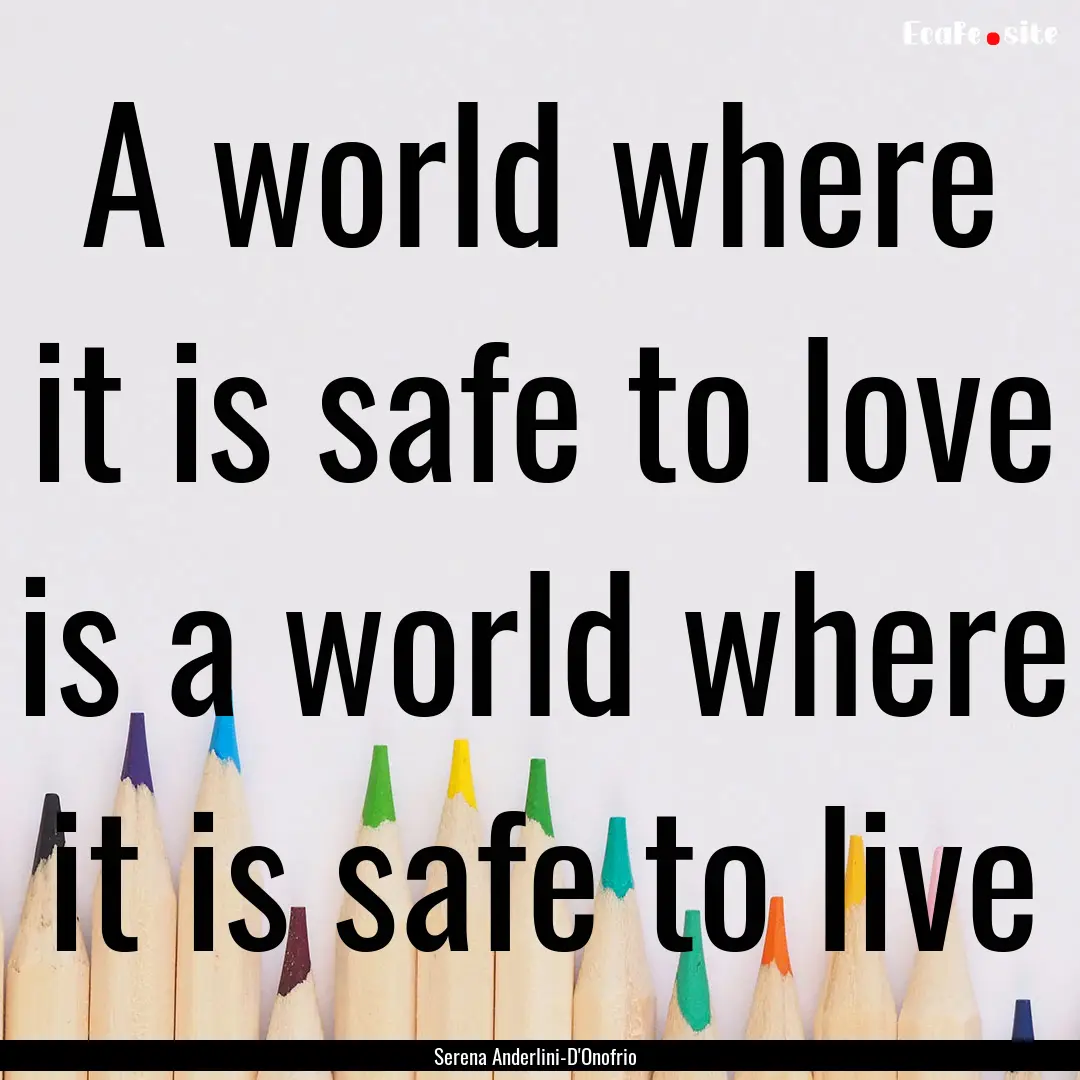 A world where it is safe to love is a world.... : Quote by Serena Anderlini-D'Onofrio