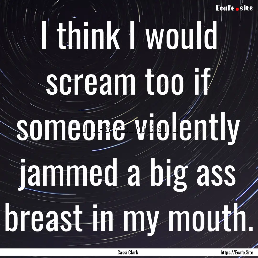 I think I would scream too if someone violently.... : Quote by Cassi Clark