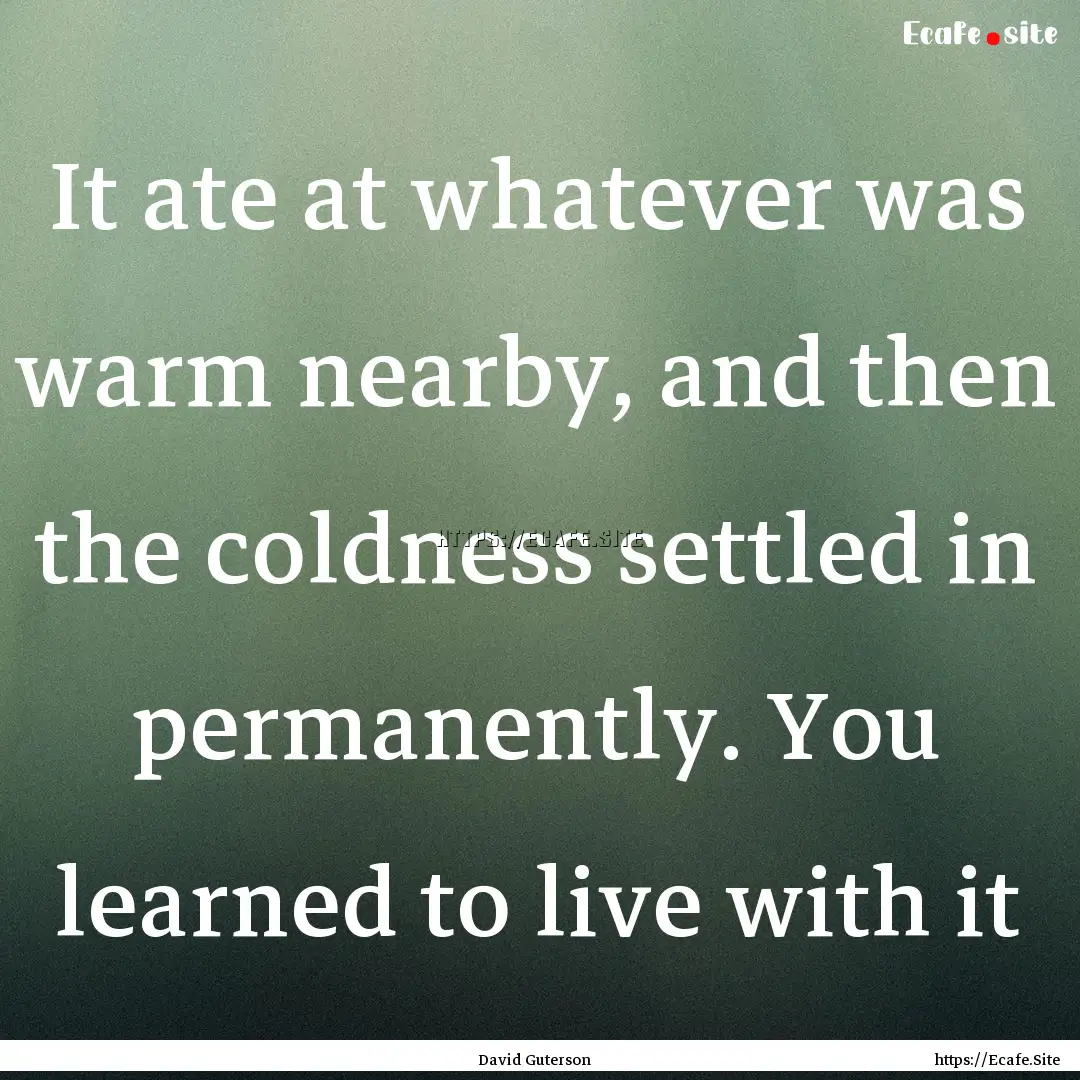 It ate at whatever was warm nearby, and then.... : Quote by David Guterson