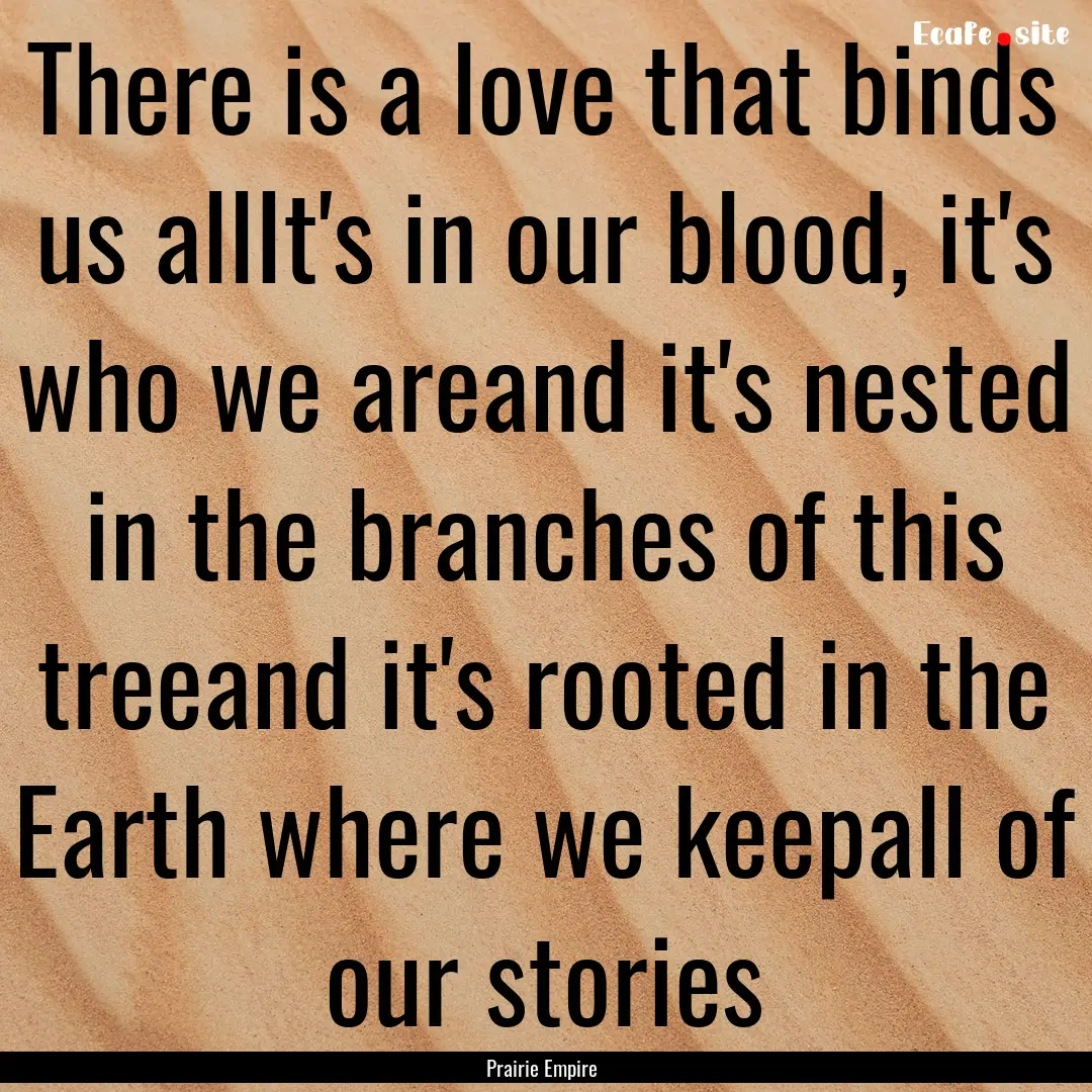 There is a love that binds us allIt's in.... : Quote by Prairie Empire