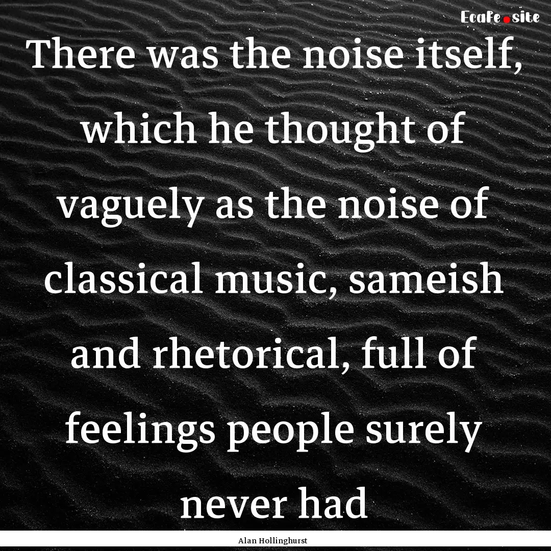 There was the noise itself, which he thought.... : Quote by Alan Hollinghurst