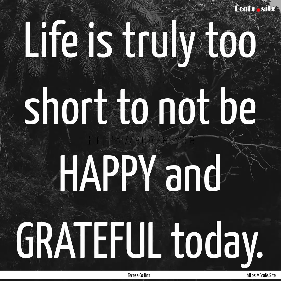 Life is truly too short to not be HAPPY and.... : Quote by Teresa Collins