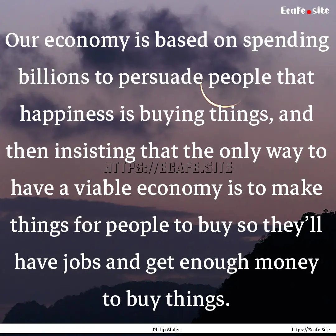 Our economy is based on spending billions.... : Quote by Philip Slater