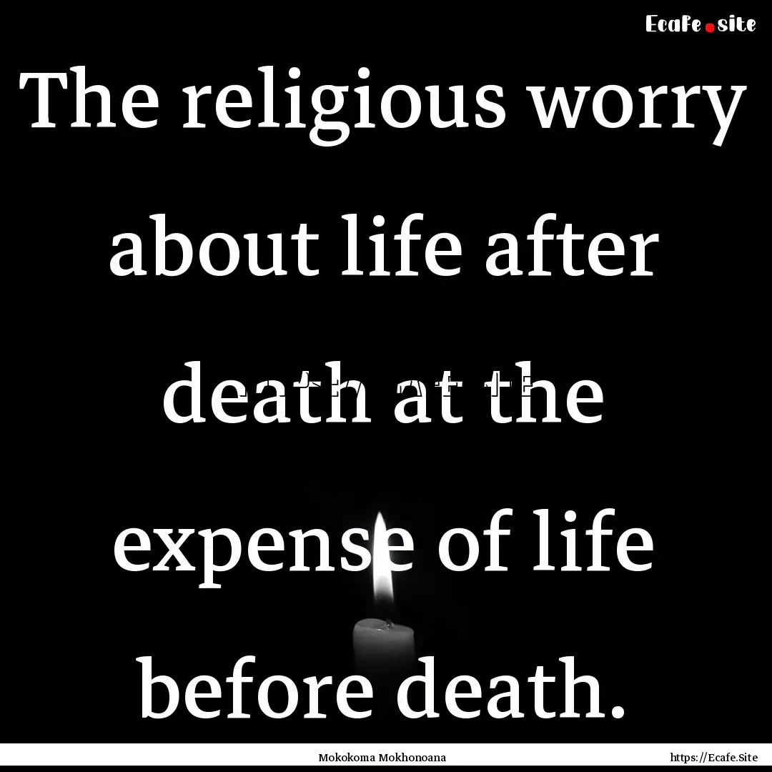 The religious worry about life after death.... : Quote by Mokokoma Mokhonoana