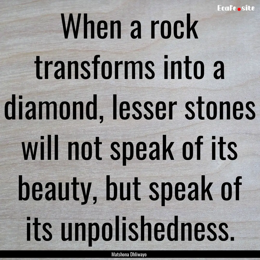 When a rock transforms into a diamond, lesser.... : Quote by Matshona Dhliwayo