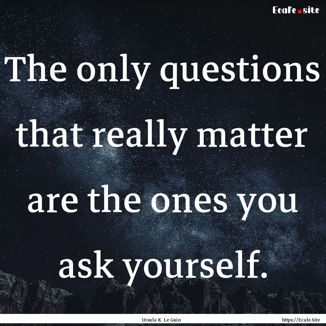 The only questions that really matter are.... : Quote by Ursula K. Le Guin