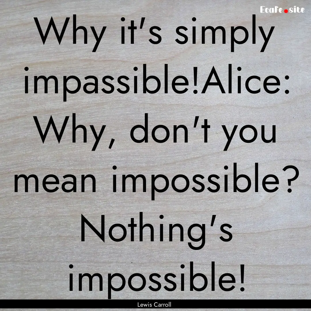 Why it's simply impassible!Alice: Why, don't.... : Quote by Lewis Carroll