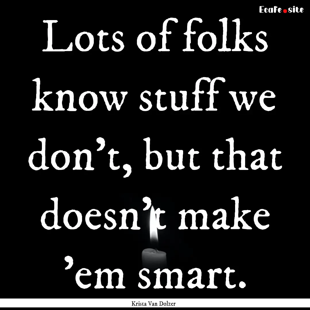 Lots of folks know stuff we don't, but that.... : Quote by Krista Van Dolzer