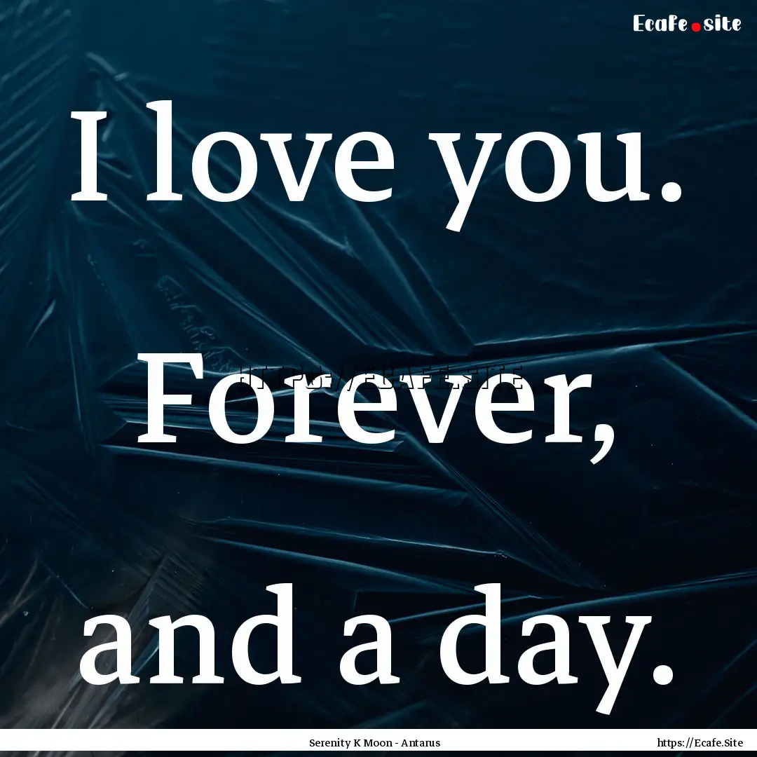 I love you. Forever, and a day. : Quote by Serenity K Moon - Antarus