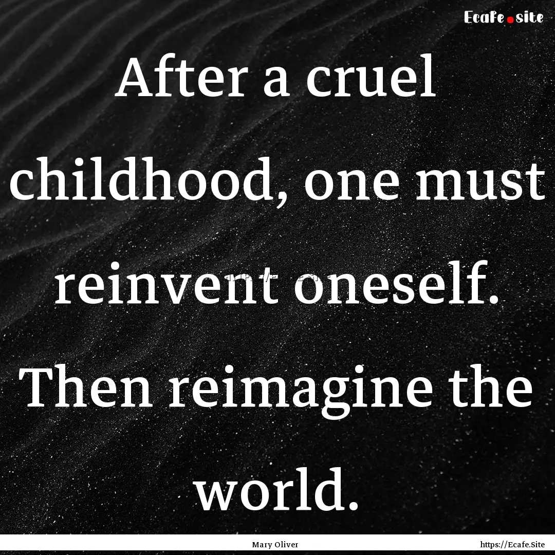 After a cruel childhood, one must reinvent.... : Quote by Mary Oliver