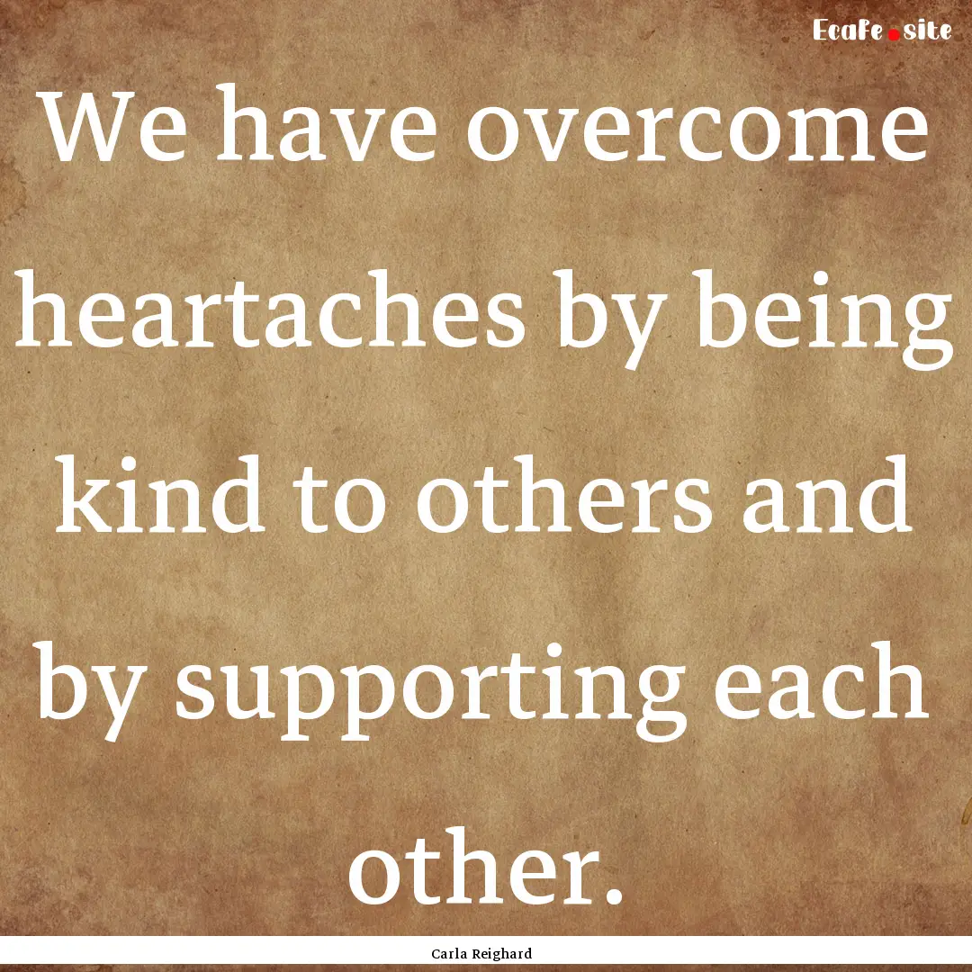 We have overcome heartaches by being kind.... : Quote by Carla Reighard