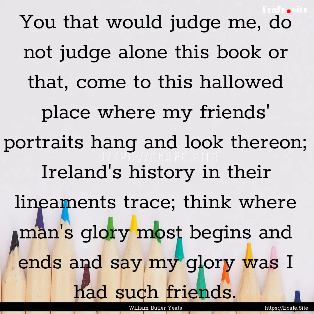 You that would judge me, do not judge alone.... : Quote by William Butler Yeats