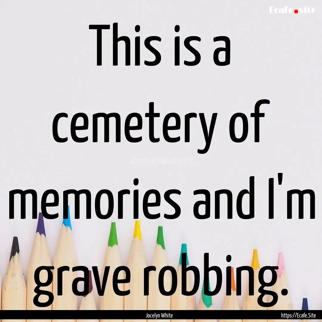 This is a cemetery of memories and I'm grave.... : Quote by Jocelyn White