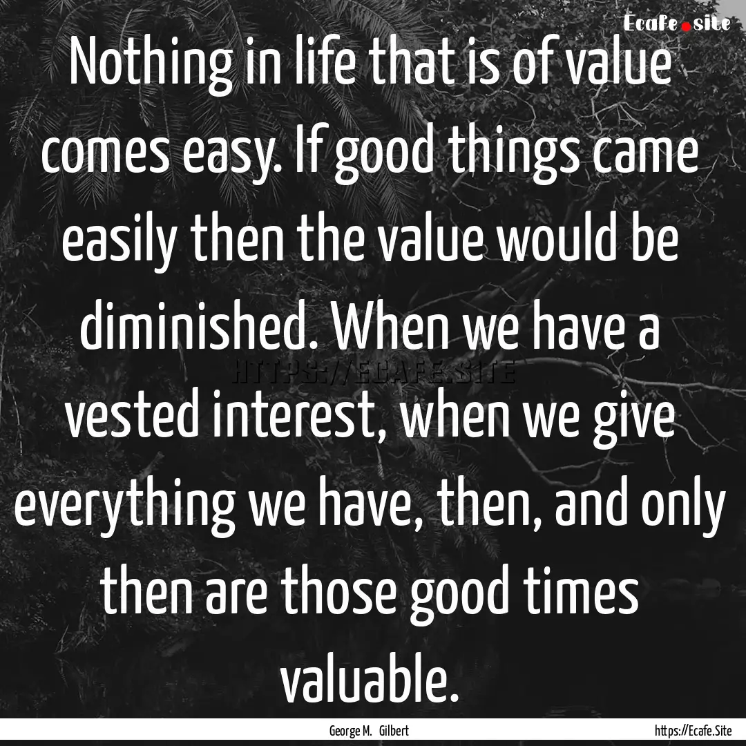 Nothing in life that is of value comes easy..... : Quote by George M. Gilbert