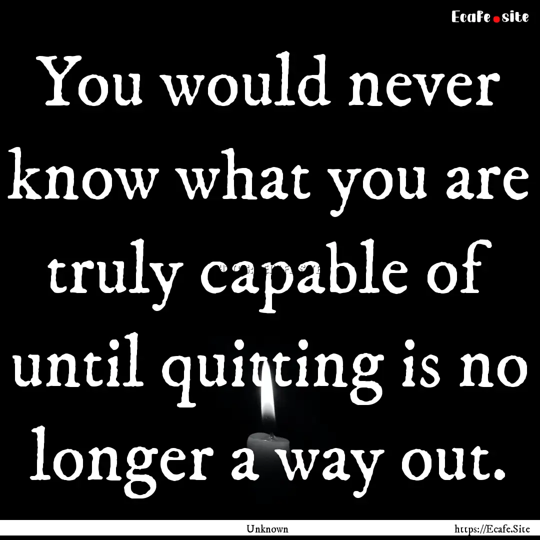 You would never know what you are truly capable.... : Quote by Unknown