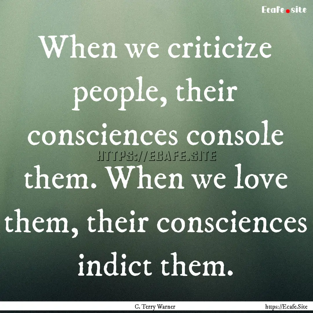 When we criticize people, their consciences.... : Quote by C. Terry Warner