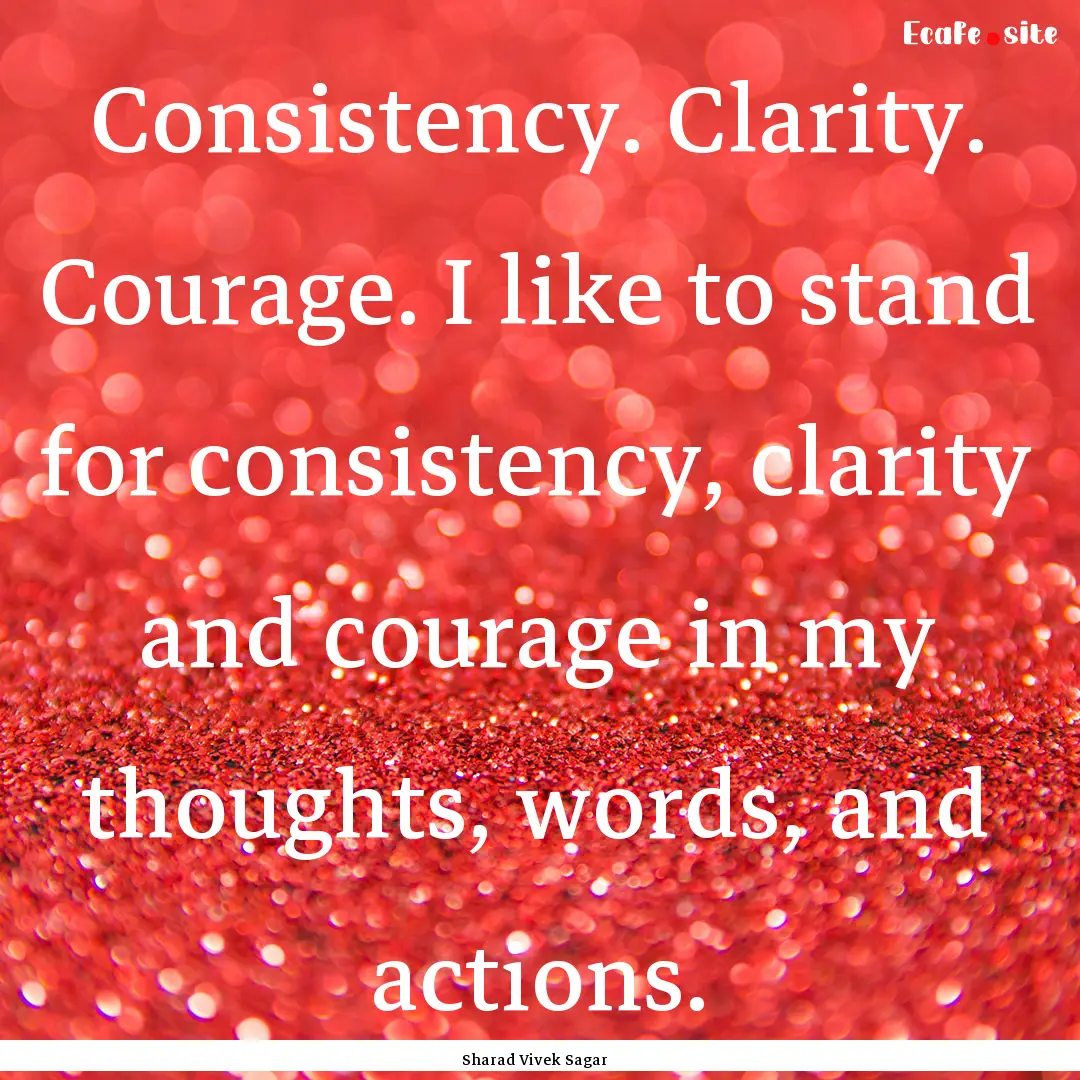 Consistency. Clarity. Courage. I like to.... : Quote by Sharad Vivek Sagar